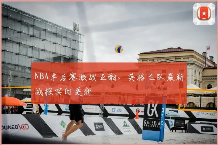 NBA季后赛激战正酣，英格兰队最新战报实时更新