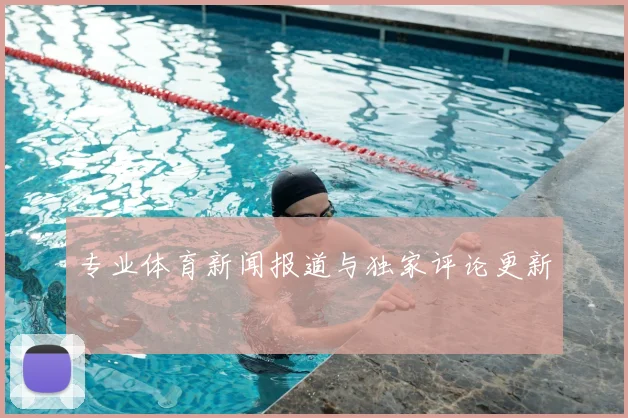 专业体育新闻报道与独家评论更新