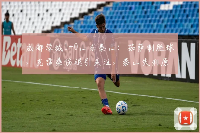 成都蓉城1-0山东泰山：茹萨制胜球，克雷桑伤退引关注，泰山失利原因解析