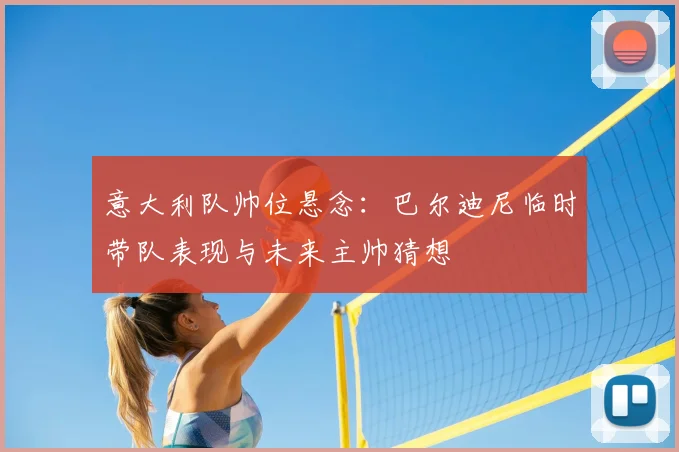 意大利队帅位悬念：巴尔迪尼临时带队表现与未来主帅猜想