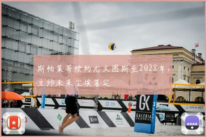斯帕莱蒂续约尤文图斯至2028年，主帅未来尘埃落定
