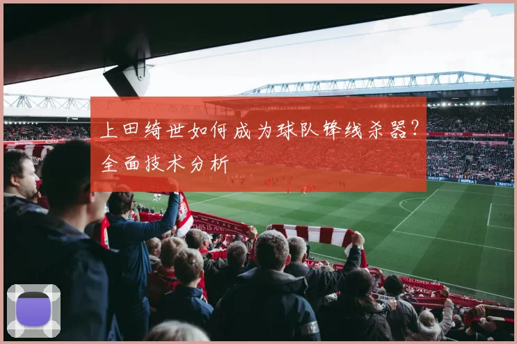 上田绮世如何成为球队锋线杀器？全面技术分析