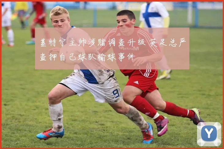 基特宁主帅涉赌调查升级 英足总严查押自己球队输球事件