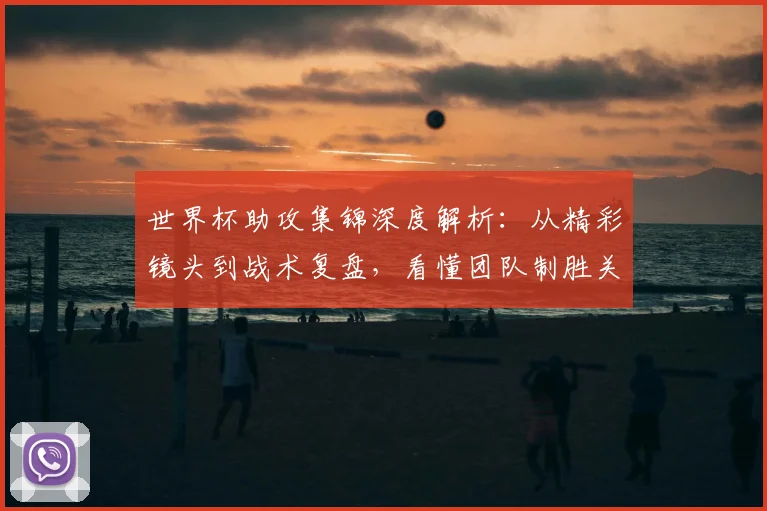 世界杯助攻集锦深度解析：从精彩镜头到战术复盘，看懂团队制胜关键