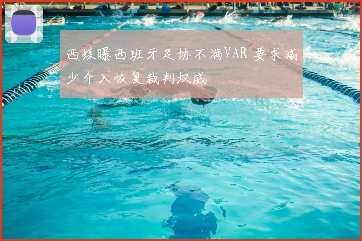 西媒曝西班牙足协不满VAR 要求减少介入恢复裁判权威
